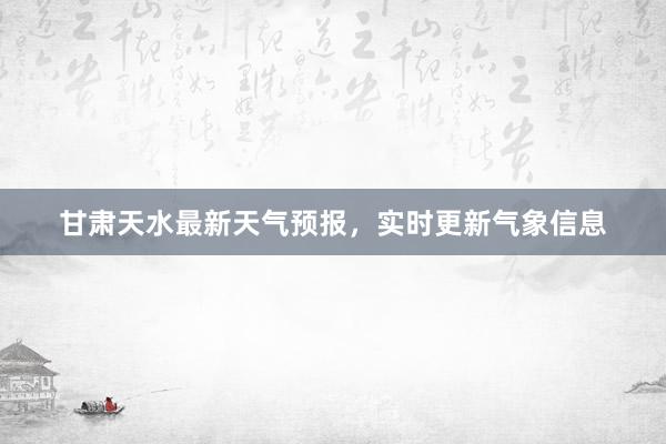 甘肃天水最新天气预报，实时更新气象信息